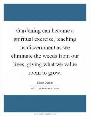 Gardening can become a spiritual exercise, teaching us discernment as we eliminate the weeds from our lives, giving what we value room to grow Picture Quote #1