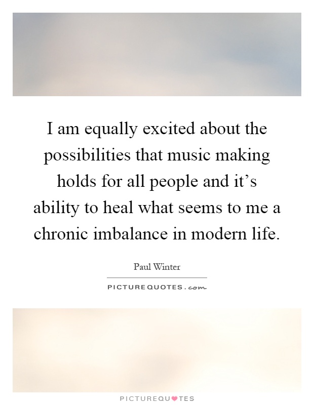 I am equally excited about the possibilities that music making holds for all people and it's ability to heal what seems to me a chronic imbalance in modern life Picture Quote #1
