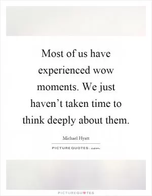 Most of us have experienced wow moments. We just haven’t taken time to think deeply about them Picture Quote #1