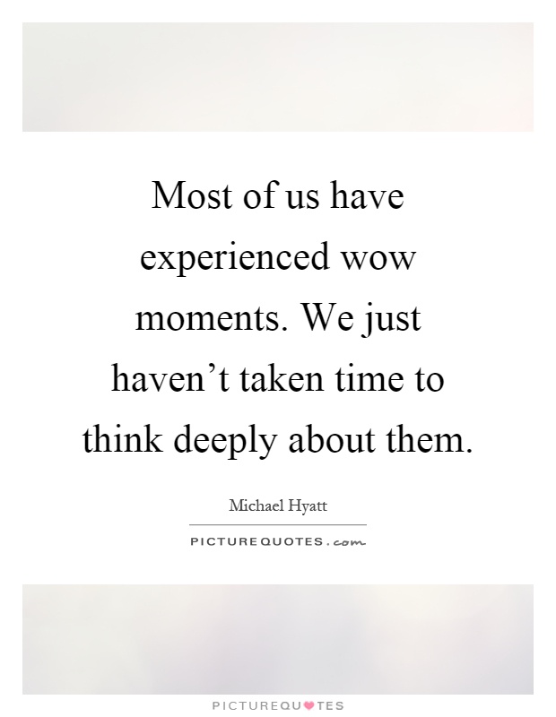 Most of us have experienced wow moments. We just haven't taken time to think deeply about them Picture Quote #1