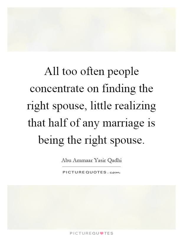 All too often people concentrate on finding the right spouse, little realizing that half of any marriage is being the right spouse. Picture Quote #1