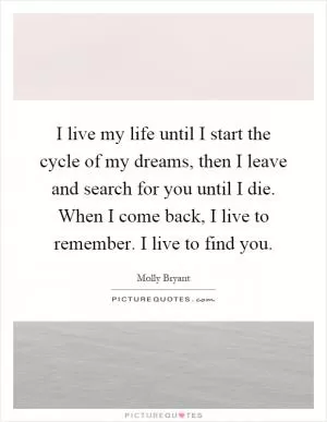 I live my life until I start the cycle of my dreams, then I leave and search for you until I die. When I come back, I live to remember. I live to find you Picture Quote #1