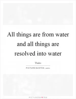 All things are from water and all things are resolved into water Picture Quote #1