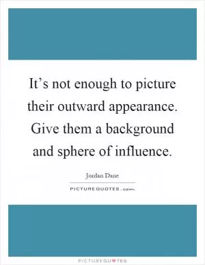 It’s not enough to picture their outward appearance. Give them a background and sphere of influence Picture Quote #1