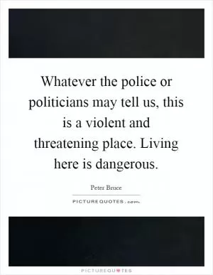 Whatever the police or politicians may tell us, this is a violent and threatening place. Living here is dangerous Picture Quote #1