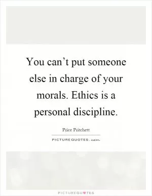 You can’t put someone else in charge of your morals. Ethics is a personal discipline Picture Quote #1