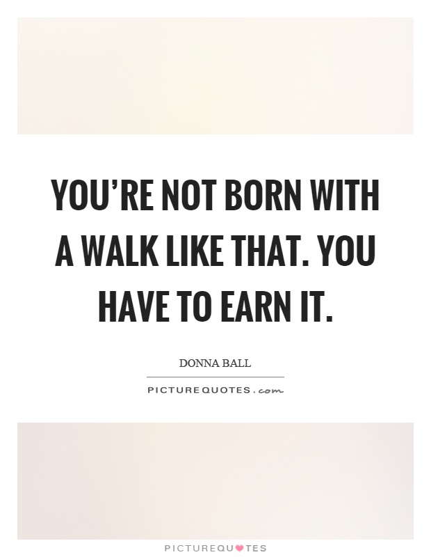 You're not born with a walk like that. You have to earn it Picture Quote #1