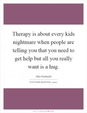 Therapy is about every kids nightmare when people are telling you that you need to get help but all you really want is a hug Picture Quote #1
