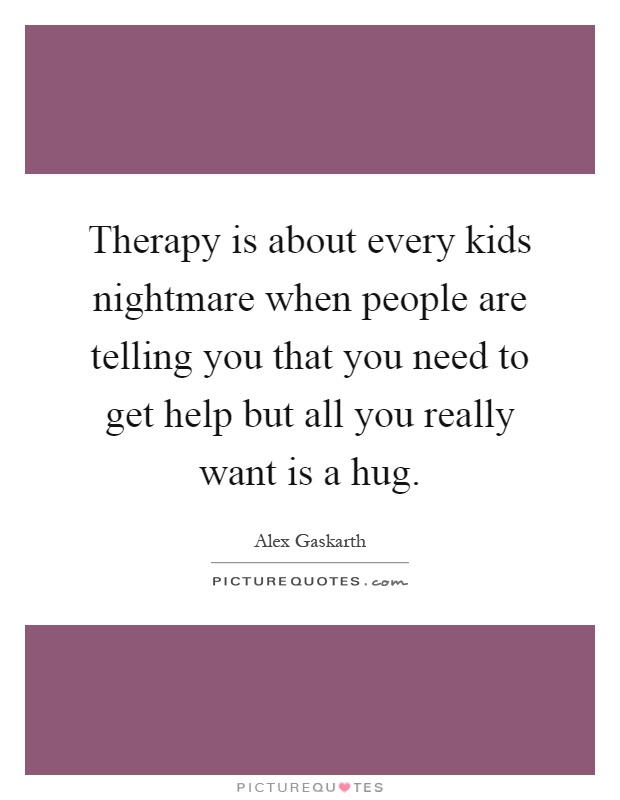 Therapy is about every kids nightmare when people are telling you that you need to get help but all you really want is a hug Picture Quote #1