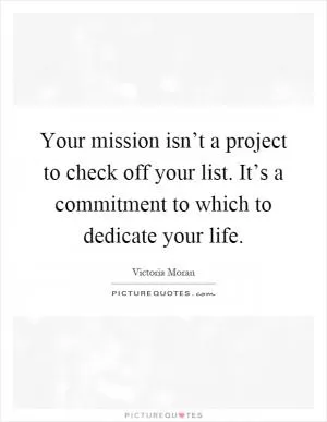 Your mission isn’t a project to check off your list. It’s a commitment to which to dedicate your life Picture Quote #1