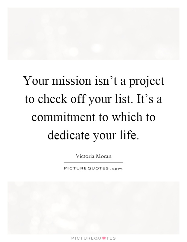 Your mission isn't a project to check off your list. It's a commitment to which to dedicate your life Picture Quote #1
