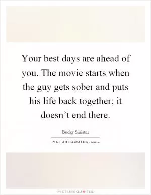 Your best days are ahead of you. The movie starts when the guy gets sober and puts his life back together; it doesn’t end there Picture Quote #1