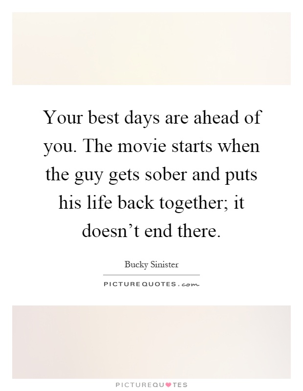 Your best days are ahead of you. The movie starts when the guy gets sober and puts his life back together; it doesn't end there Picture Quote #1