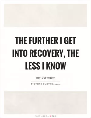 The further I get into recovery, the less I know Picture Quote #1