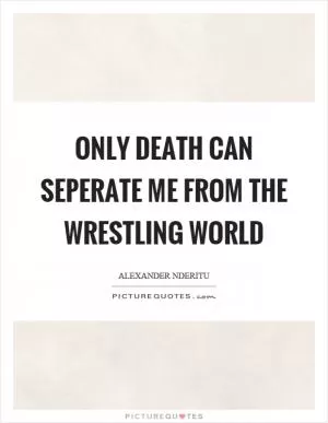 Only death can seperate me from the wrestling world Picture Quote #1
