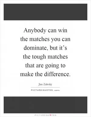 Anybody can win the matches you can dominate, but it’s the tough matches that are going to make the difference Picture Quote #1