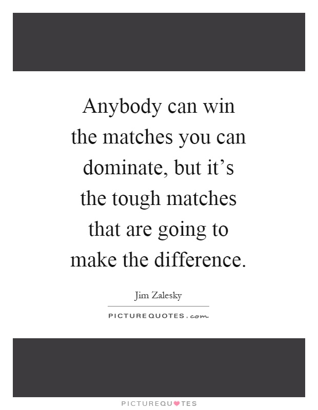 Anybody can win the matches you can dominate, but it's the tough matches that are going to make the difference Picture Quote #1