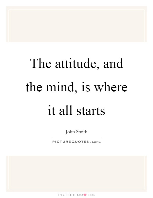 The attitude, and the mind, is where it all starts Picture Quote #1
