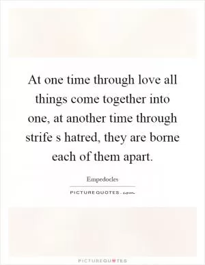 At one time through love all things come together into one, at another time through strife s hatred, they are borne each of them apart Picture Quote #1
