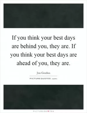 If you think your best days are behind you, they are. If you think your best days are ahead of you, they are Picture Quote #1