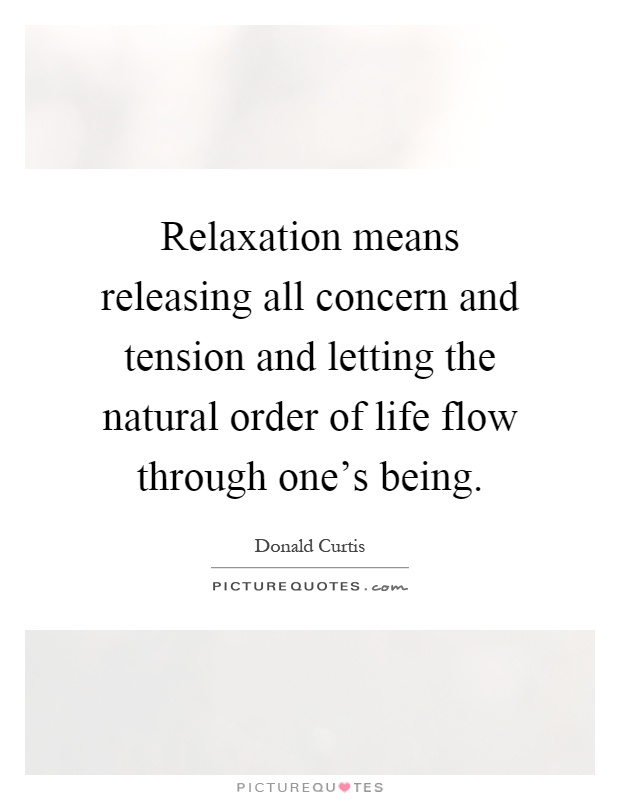 Relaxation means releasing all concern and tension and letting the natural order of life flow through one's being Picture Quote #1