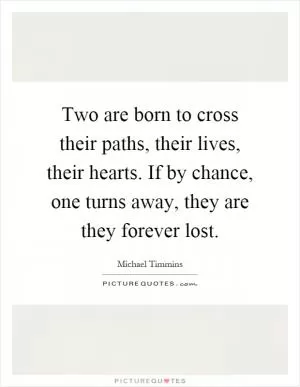 Two are born to cross their paths, their lives, their hearts. If by chance, one turns away, they are they forever lost Picture Quote #1