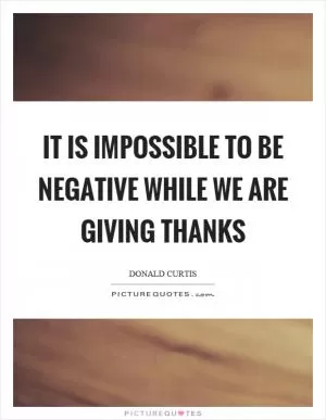 It is impossible to be negative while we are giving thanks Picture Quote #1