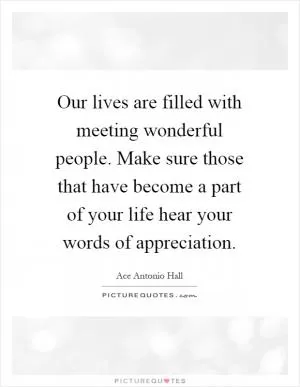 Our lives are filled with meeting wonderful people. Make sure those that have become a part of your life hear your words of appreciation Picture Quote #1