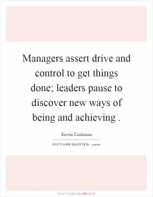Managers assert drive and control to get things done; leaders pause to discover new ways of being and achieving Picture Quote #1