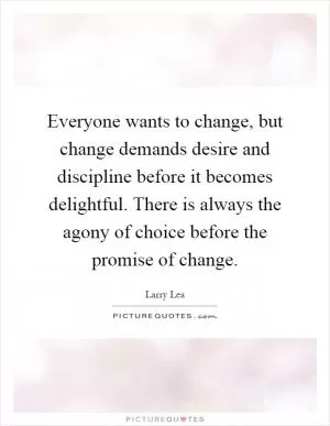 Everyone wants to change, but change demands desire and discipline before it becomes delightful. There is always the agony of choice before the promise of change Picture Quote #1