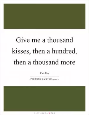 Give me a thousand kisses, then a hundred, then a thousand more Picture Quote #1