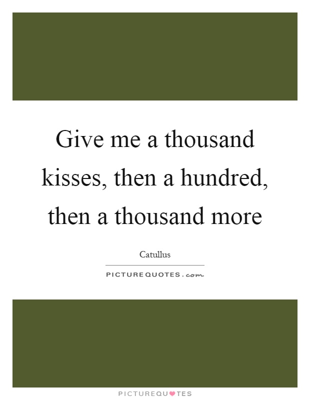 Give me a thousand kisses, then a hundred, then a thousand more Picture Quote #1