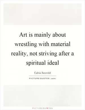 Art is mainly about wrestling with material reality, not striving after a spiritual ideal Picture Quote #1