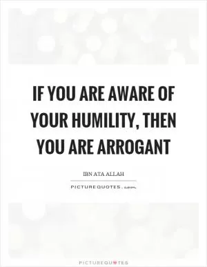If you are aware of your humility, then you are arrogant Picture Quote #1