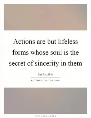 Actions are but lifeless forms whose soul is the secret of sincerity in them Picture Quote #1