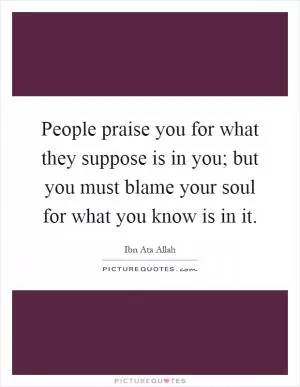 People praise you for what they suppose is in you; but you must blame your soul for what you know is in it Picture Quote #1