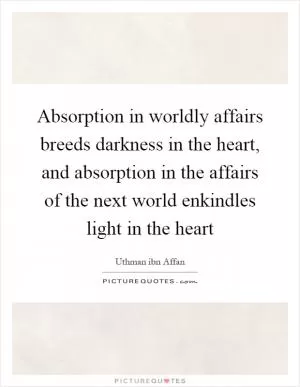 Absorption in worldly affairs breeds darkness in the heart, and absorption in the affairs of the next world enkindles light in the heart Picture Quote #1
