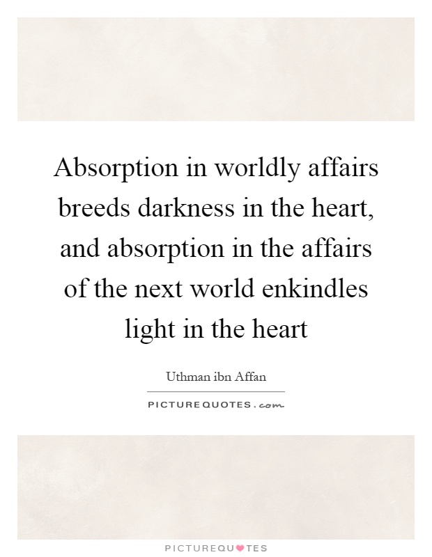 Absorption in worldly affairs breeds darkness in the heart, and absorption in the affairs of the next world enkindles light in the heart Picture Quote #1