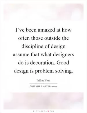 I’ve been amazed at how often those outside the discipline of design assume that what designers do is decoration. Good design is problem solving Picture Quote #1
