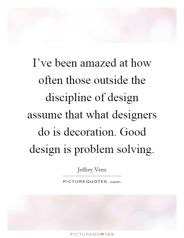 I've been amazed at how often those outside the discipline of design assume that what designers do is decoration. Good design is problem solving Picture Quote #1