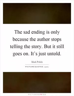 The sad ending is only because the author stops telling the story. But it still goes on. It’s just untold Picture Quote #1