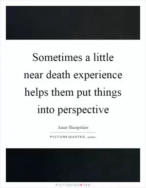 Sometimes a little near death experience helps them put things into perspective Picture Quote #1