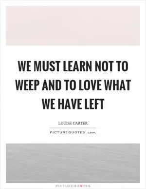We must learn not to weep and to love what we have left Picture Quote #1