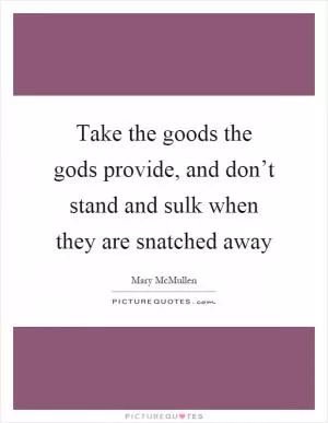 Take the goods the gods provide, and don’t stand and sulk when they are snatched away Picture Quote #1