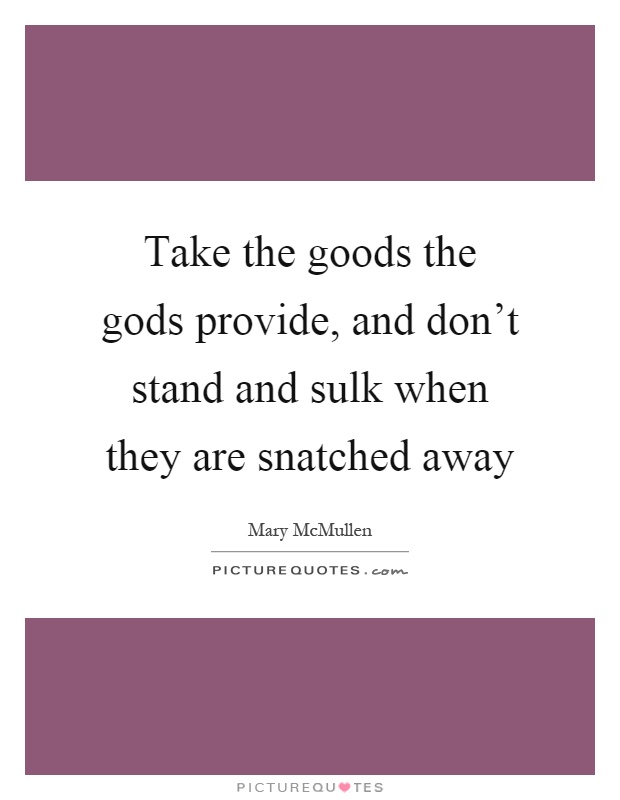 Take the goods the gods provide, and don't stand and sulk when they are snatched away Picture Quote #1