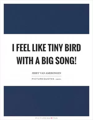 I feel like tiny bird with a big song! Picture Quote #1
