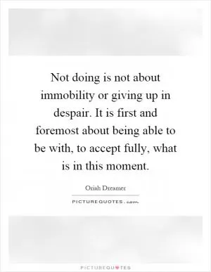 Not doing is not about immobility or giving up in despair. It is first and foremost about being able to be with, to accept fully, what is in this moment Picture Quote #1