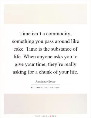 Time isn’t a commodity, something you pass around like cake. Time is the substance of life. When anyone asks you to give your time, they’re really asking for a chunk of your life Picture Quote #1