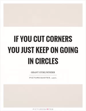 If you cut corners you just keep on going in circles Picture Quote #1