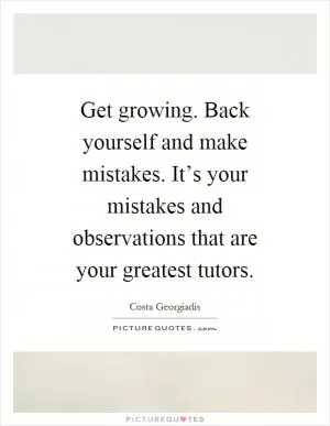 Get growing. Back yourself and make mistakes. It’s your mistakes and observations that are your greatest tutors Picture Quote #1